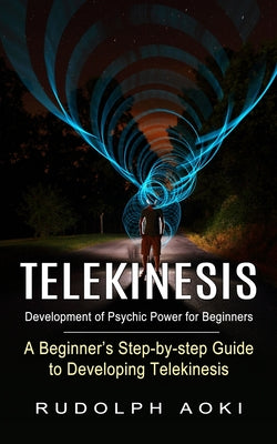 Cover Image for Telekinesis: Development of Psychic Power for Beginners (A Beginner's Step-by-step Guide to Developing Telekinesis) -- Rudolph Aoki, Paperback