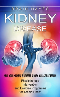 Cover Image for Kidney Disease: Heal Your Kidneys & Reverse Kidney Disease Naturally (Ten Most Important Things Everyone Must Know About Their Kidneys) -- Brain Hayes, Paperback