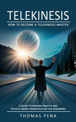 Cover Image for Telekinesis: How to Become a Telekinesis Master (A Guide to Moving Objects and Psychic Energy Manipulation for Beginners) -- Thomas Pena, Paperback