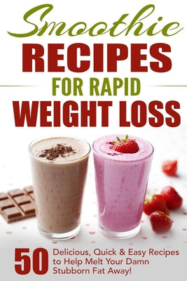 Cover Image for Smoothie Recipes for Rapid Weight Loss: 50 Delicious, Quick & Easy Recipes to Help Melt Your Damn Stubborn Fat Away! -- Fat Loss Nation, Paperback