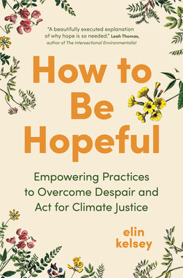 Cover Image for How to Be Hopeful: Empowering Practices to Overcome Despair and ACT for Climate Justice -- Elin Kelsey, Hardcover