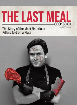 Cover Image for The Last Meal Cookbook: The Story of the Most Notorious Killers Told on a Plate -- Abigail Hibbard, Hardcover