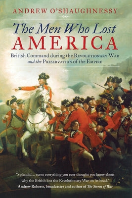 Cover Image for The Men Who Lost America: British Command during the Revolutionary War and the Preservation of the Empire -- Andrew J. O'Shaughnessy, Paperback