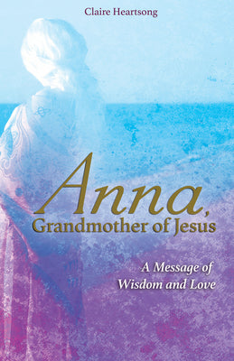 Cover Image for Anna, Grandmother of Jesus: A Message of Wisdom and Love -- Claire Heartsong, Paperback