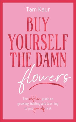 Cover Image for Buy Yourself the Damn Flowers: The Self-Love Guide to Growing, Healing and Learning to Put Yourself First -- Tam Kaur, Hardcover