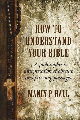 Cover Image for How To Understand Your Bible: A Philosopher's Interpretation of Obscure and Puzzling Passages -- Manly P. Hall, Paperback
