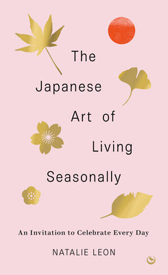 Cover Image for The Japanese Art of Living Seasonally: An Invitation to Celebrate Every Day -- Natalie Leon, Hardcover