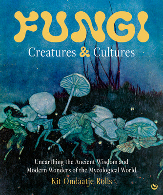 Cover Image for Fungi: Creatures & Cultures: Unearthing the Ancient Wisdom and Modern Wonders of the Mycological World -- Kit Ondaatje Rolls, Hardcover