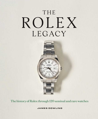Cover Image for The Rolex Legacy: The History of Rolex Through 120 Seminal and Rare Watches -- James Dowling, Hardcover