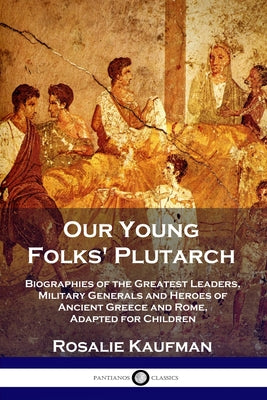 Cover Image for Our Young Folks' Plutarch: Biographies of the Greatest Leaders, Military Generals and Heroes of Ancient Greece and Rome, Adapted for Children -- Rosalie Kaufman, Paperback