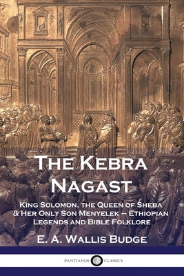 Cover Image for The Kebra Nagast: King Solomon, The Queen of Sheba & Her Only Son Menyelek - Ethiopian Legends and Bible Folklore -- E. a. Wallis Budge, Paperback