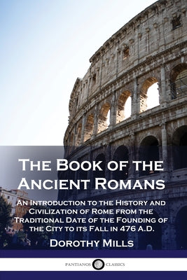 Cover Image for The Book of the Ancient Romans: An Introduction to the History and Civilization of Rome from the Traditional Date of the Founding of the City to its F -- Dorothy Mills, Paperback