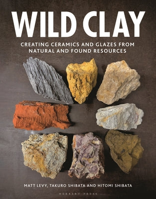 Cover Image for Wild Clay: Creating Ceramics and Glazes from Natural and Found Resources -- Matt Levy, Hardcover
