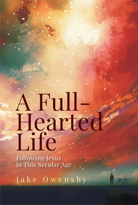 Cover Image for A Full-Hearted Life: Following Jesus in This Secular Age -- Jake Owensby, Paperback