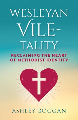 Cover Image for Wesleyan Vile-Tality: Reclaiming the Heart of Methodist Identity -- Ashley Boggan, Paperback