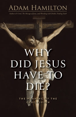 Cover Image for Why Did Jesus Have to Die?: The Meaning of the Crucifixion -- Adam Hamilton, Hardcover