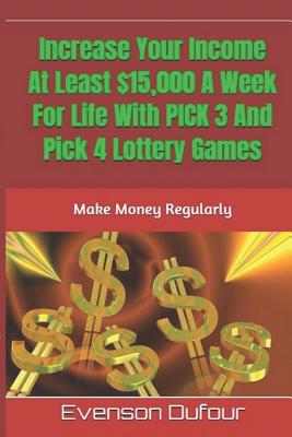 Cover Image for Increase Your Income At Least $15,000 A Week For Life With PICK 3 And Pick 4 Lottery Games: Make Money Regularly -- Evenson Dufour, Paperback