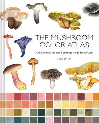 Cover Image for The Mushroom Color Atlas: A Guide to Dyes and Pigments Made from Fungi -- Julie Beeler, Hardcover