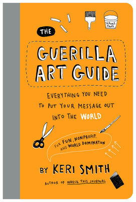 Cover Image for The Guerilla Art Guide: Everything You Need to Put Your Message Out Into the World--For Fun, Nonprofit, and World Domination -- Keri Smith, Paperback