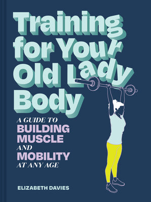 Cover Image for Training for Your Old Lady Body: A Guide to Building Muscle and Mobility at Any Age -- Elizabeth Davies, Paperback
