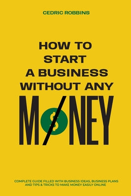 Cover Image for How to start a business without any money - Complete Guide Filled with Business ideas, Business Plans, Tips & Tricks to make money easily online -- Cedric Robbins, Paperback