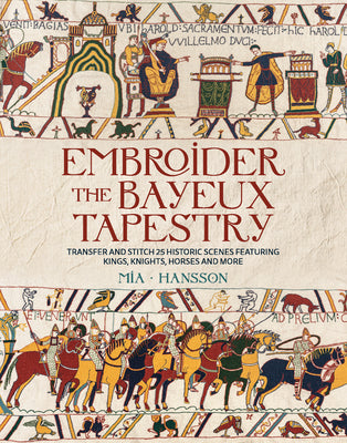 Cover Image for Embroider the Bayeux Tapestry: Transfer and Stitch 25 Historic Scenes Featuring Kings, Knights, Horses and More -- Mia Hansson, Hardcover
