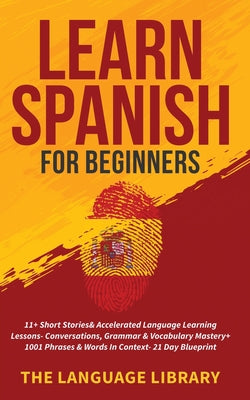 Cover Image for Learn Spanish For Beginners: 11+ Short Stories& Accelerated Language Learning Lessons- Conversations, Grammar& Vocabulary Mastery+ 1001 Phrases& Words -- The Language Library, Paperback