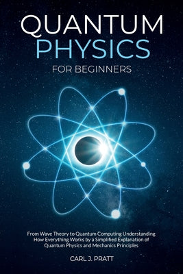 Cover Image for Quantum physics and mechanics for beginners: From Wave Theory to Quantum Computing. Understanding How Everything Works by a Simplified Explanation of -- Carlos Pratt, Paperback