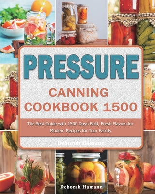 Cover Image for Pressure Canning Cookbook 1500: The Best Guide with 1500 Days Bold, Fresh Flavors for Modern Recipes for Your Family -- Deborah Hamann, Paperback