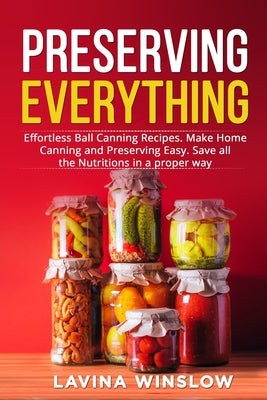 Cover Image for Preserving Everything: Effortless Ball Canning Recipes. Make Home Canning and Preserving Easy. Save all the Nutritions in a proper way -- Lavina Winslow, Paperback