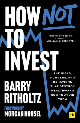 Cover Image for How Not to Invest: The Ideas, Numbers, and Behaviors That Destroy Wealth--And How to Avoid Them -- Barry Ritholtz, Paperback