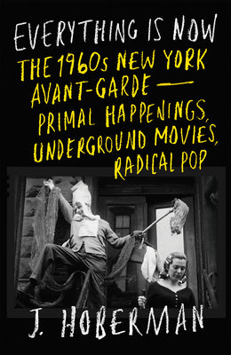 Cover Image for Everything Is Now: The 1960s New York Avant-Garde--Primal Happenings, Underground Movies, Radical Pop -- J. Hoberman, Hardcover