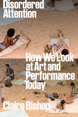 Cover Image for Disordered Attention: How We Look at Art and Performance Today -- Claire Bishop, Hardcover
