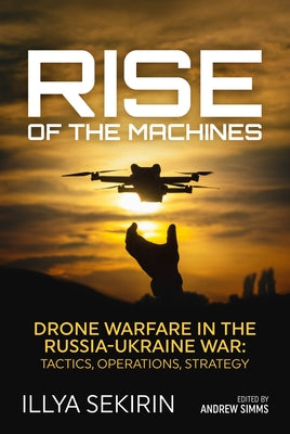 Cover Image for Rise of the Machines: Drone Warfare in the Russia-Ukraine War - Tactics, Operations, Strategy -- Illya Sekirin, Hardcover
