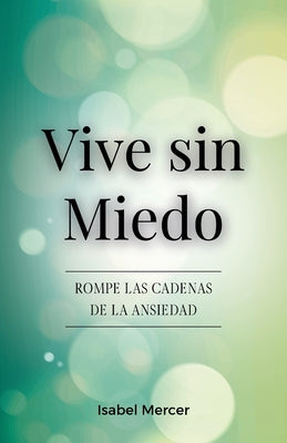 Cover Image for Vive sin Miedo: Rompe Las Cadenas De La Ansiedad - Cómo Recuperar El Control De Tu Vida Con Técnicas De Respiración, Hábitos Saludables Y Un Enfoque H -- Isabel Mercer, Paperback