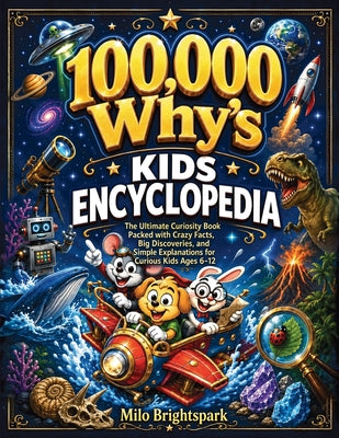 Cover Image for 100,000 Why's Kids Encyclopedia: The Ultimate Curiosity Book Packed with Crazy Facts, Big Discoveries, and Simple Explanations for Curious Kids Ages 6 -- Milo Brightspark, Paperback
