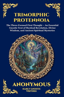 Cover Image for Trimorphic Protennoia: The Three-Formed First Thought - An Essential Gnostic Text of Mystical Revelation, Divine Wisdom, and Ancient Spiritual Mysteri -- Anonymous (Early Gnostic Writers), Paperback