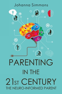 Cover Image for Parenting in the 21st Century: The Neuro-Informed Parent -- Johanna Simmons, Paperback