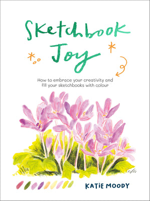 Cover Image for Sketchbook Joy: How to Embrace Your Creativity and Fill Your Sketchbooks with Colour -- Katie Moody, Paperback