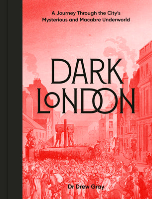 Cover Image for Dark London: A Journey Through the City's Mysterious and Macabre Underworld -- Drew Gray, Hardcover