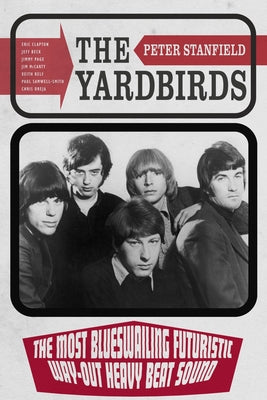 Cover Image for The Yardbirds: The Most Blueswailing Futuristic Way-Out Heavy Beat Sound -- Peter Stanfield, Hardcover