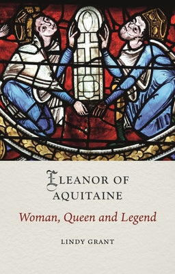 Cover Image for Eleanor of Aquitaine: Woman, Queen and Legend -- Lindy Grant, Hardcover