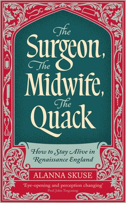 Cover Image for The Surgeon, the Midwife, the Quack: How to Stay Alive in Renaissance England -- Alanna Skuse, Hardcover
