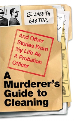 Cover Image for A Murderer's Guide to Cleaning: And Other Stories from My Life as a Probation Officer -- Elizabeth Baxter, Hardcover