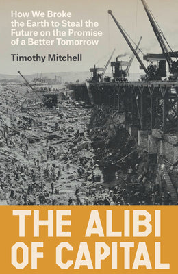 Cover Image for The Alibi of Capital: How We Broke the Earth to Steal the Future on the Promise of a Better Tomorrow -- Timothy Mitchell, Hardcover