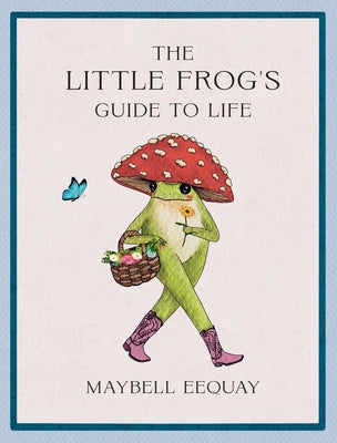 Cover Image for The Little Frog's Guide to Life: Love, Advice and Inspiration for Every Day from the Internet's Beloved Mushroom Frog -- Maybell Eequay, Hardcover