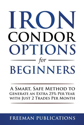 Cover Image for Iron Condor Options for Beginners: A Smart, Safe Method to Generate an Extra 25% Per Year with Just 2 Trades Per Month -- Freeman Publications, Paperback