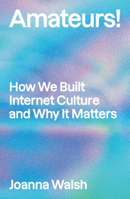 Cover Image for Amateurs!: How We Built Internet Culture and Why It Matters -- Joanna Walsh, Paperback