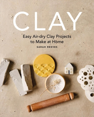 Cover Image for Clay: Easy Air-Dry Clay Projects to Make at Home -- Sarah Reeves, Paperback