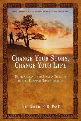 Cover Image for Change Your Story, Change Your Life: Using Shamanic and Jungian Tools to Achieve Personal Transformation -- Carl Greer, Paperback